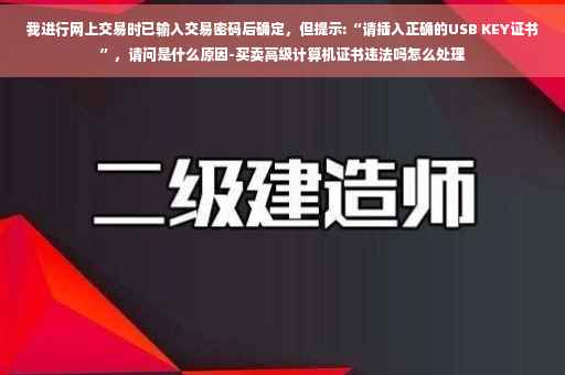 我进行网上交易时已输入交易密码后确定，但提示:“请插入正确的USB KEY证书”，请问是什么原因-买卖高级计算机证书违法吗怎么处理