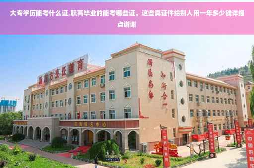 大专学历能考什么证,职高毕业的能考哪些证。这些真证件给别人用一年多少钱详细点谢谢