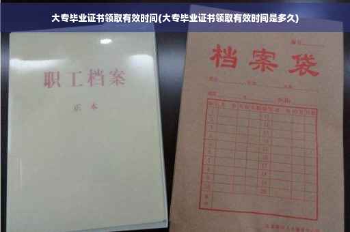 大专毕业证书领取有效时间(大专毕业证书领取有效时间是多久)