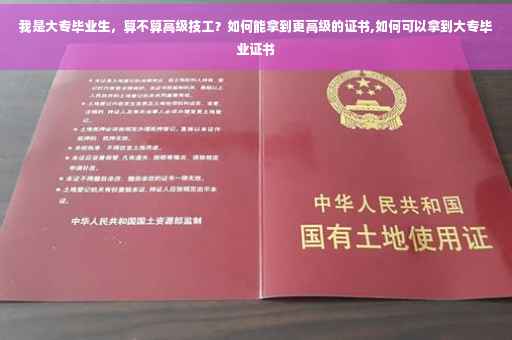 我是大专毕业生，算不算高级技工？如何能拿到更高级的证书,如何可以拿到大专毕业证书