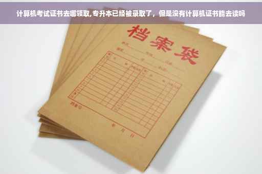 计算机考试证书去哪领取,专升本已经被录取了，但是没有计算机证书能去读吗