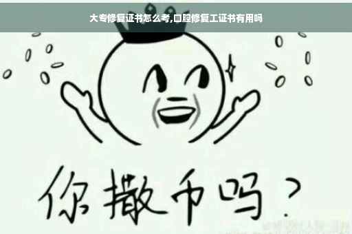 大专修复证书怎么考,口腔修复工证书有用吗