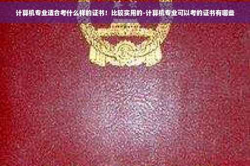 计算机专业适合考什么样的证书！比较实用的-计算机专业可以考的证书有哪些