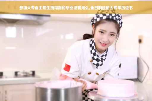 参加大专自主招生而得到的毕业证有用么,全日制统招大专学历证书 参加大专自主招生而得到的毕业证有用么,全日制统招大专学历证书