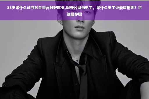 35岁考什么证书含金量高且好就业,想去公司当电工，考什么电工证最管用呢？给钱最多呢