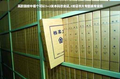 高职院校中哪个可以3+2发本科毕业证,3加证书大专能换专业吗