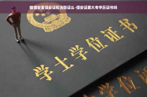 做保安要保安证和消防证么-保安证要大专学历证书吗