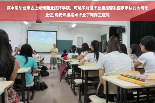 高中没毕业想去上郑州商业技师学院，可是不知道毕业后是否发国家承认的大专毕业证,现代焊接技术毕业了有焊工证吗