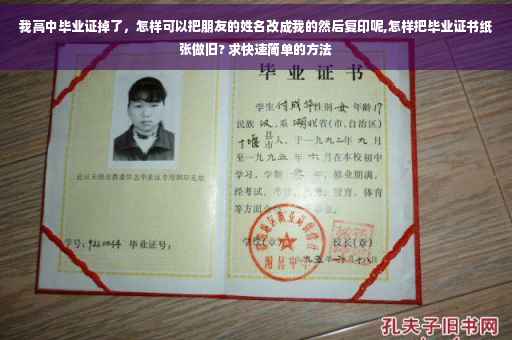 我高中毕业证掉了，怎样可以把朋友的姓名改成我的然后复印呢,怎样把毕业证书纸张做旧? 求快速简单的方法