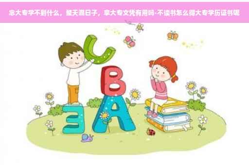 念大专学不到什么，整天混日子，拿大专文凭有用吗-不读书怎么得大专学历证书呢