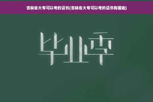 吉林省大专可以考的证书(吉林省大专可以考的证书有哪些)