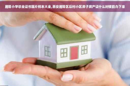 雁塔小学毕业证书图片样本大全,西安雁塔区后村小区房子房产证什么时候能办下来