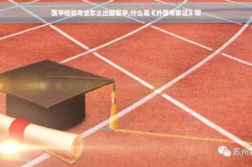医学检验专业怎么出国留学,什么是《外国专家证》呢