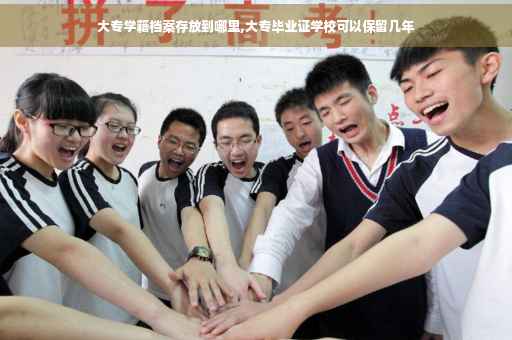 大专学籍档案存放到哪里,大专毕业证学校可以保留几年