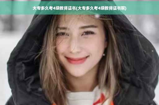 大专多久考4级教师证书(大专多久考4级教师证书啊)