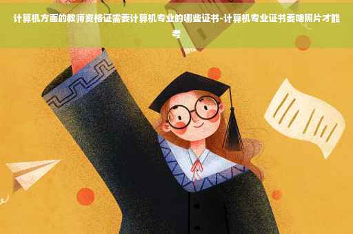 计算机方面的教师资格证需要计算机专业的哪些证书-计算机专业证书要啥照片才能考