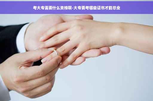 考大专需要什么资格啊-大专要考哪些证书才能毕业