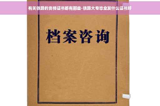有关铁路的资格证书都有那些-铁路大专毕业发什么证书好