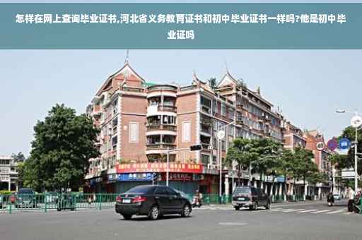 怎样在网上查询毕业证书,河北省义务教育证书和初中毕业证书一样吗?他是初中毕业证吗
