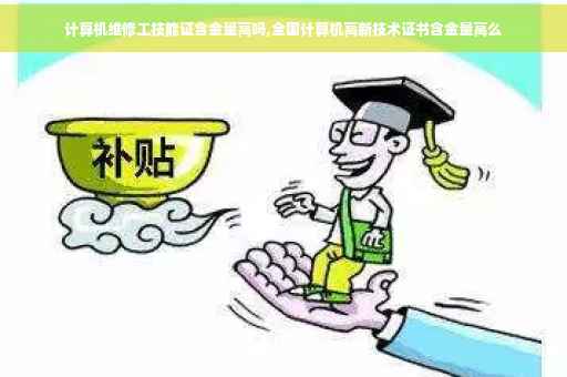 计算机维修工技能证含金量高吗,全国计算机高新技术证书含金量高么 计算机维修工技能证含金量高吗,全国计算机高新技术证书含金量高么