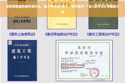 评初级职称的条件是什么，我大专毕业3年了，能不能评-广东3证书可以考哪些大学
