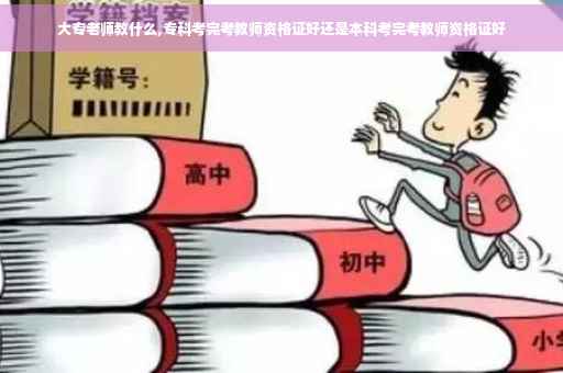 大专老师教什么,专科考完考教师资格证好还是本科考完考教师资格证好