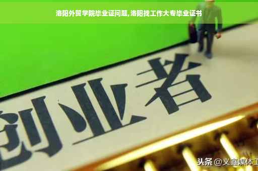 洛阳外贸学院毕业证问题,洛阳找工作大专毕业证书