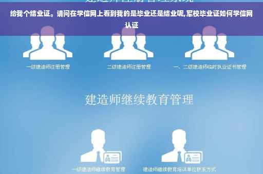 给我个结业证。请问在学信网上看到我的是毕业还是结业呢,军校毕业证如何学信网认证