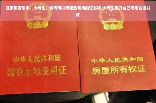 在家闲着没事，大专生，请问可以考哪些有用的证书呢-大专生提升自己考哪些证书好