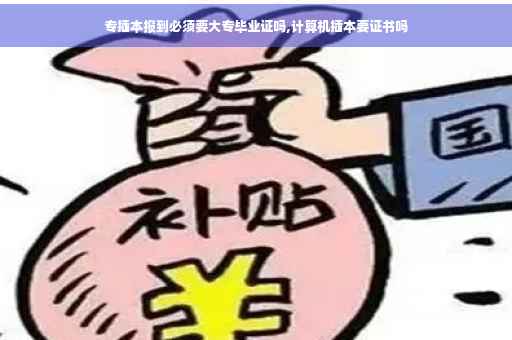 专插本报到必须要大专毕业证吗,计算机插本要证书吗