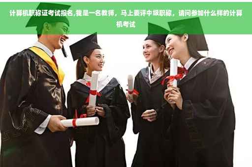 计算机职称证考试报名,我是一名教师，马上要评中级职称，请问参加什么样的计算机考试
