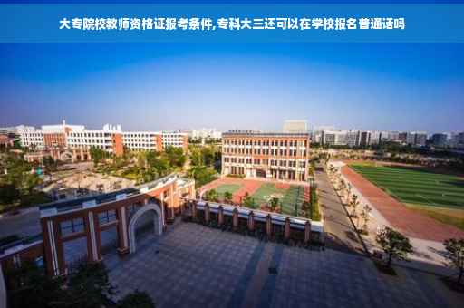 大专院校教师资格证报考条件,专科大三还可以在学校报名普通话吗