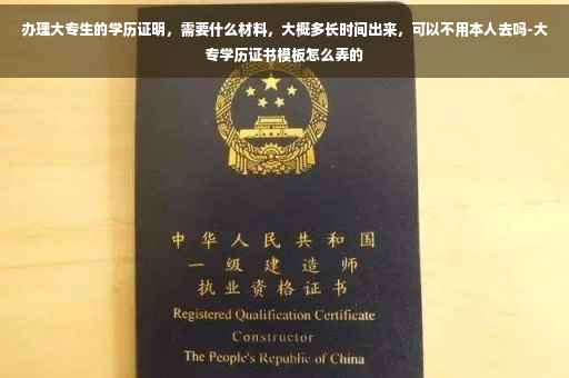 办理大专生的学历证明，需要什么材料，大概多长时间出来，可以不用本人去吗-大专学历证书模板怎么弄的