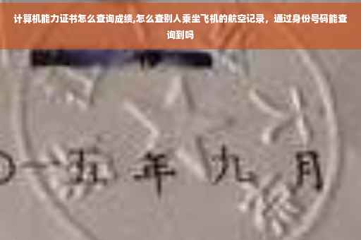 计算机能力证书怎么查询成绩,怎么查别人乘坐飞机的航空记录，通过身份号码能查询到吗