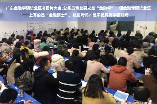 广东金融学院毕业证书图片大全,公务员专业要求是“金融学”，但金融专硕毕业证上写的是“金融硕士”，能报考吗？是不是只有学硕能考