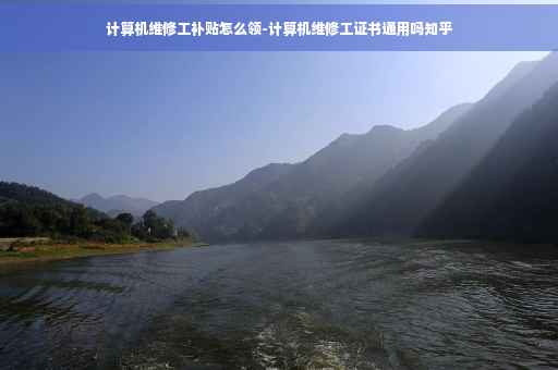 计算机维修工补贴怎么领-计算机维修工证书通用吗知乎