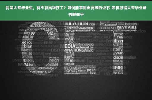 我是大专毕业生，算不算高级技工？如何能拿到更高级的证书-怎样取得大专毕业证书呢知乎
