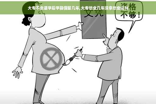 大专不念退学后学籍保留几年,大专毕业几年没拿毕业证书
