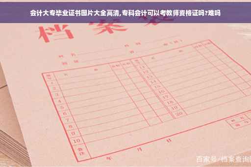 会计大专毕业证书图片大全高清,专科会计可以考教师资格证吗?难吗