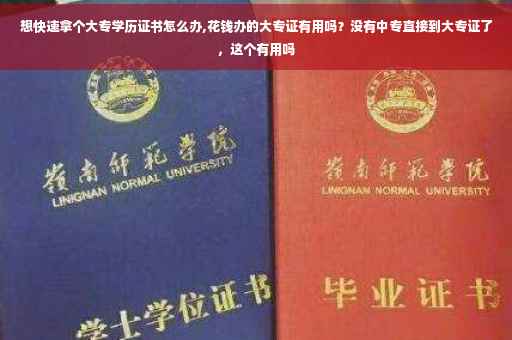 想快速拿个大专学历证书怎么办,花钱办的大专证有用吗？没有中专直接到大专证了，这个有用吗