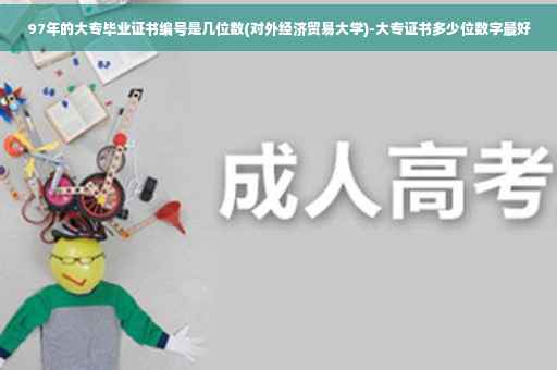 97年的大专毕业证书编号是几位数(对外经济贸易大学)-大专证书多少位数字最好