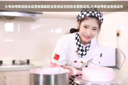 大专自考数控技术应用有哪些职业资格证书和技术等级证书,大专自考职业资格证书