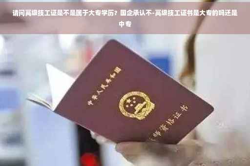 请问高级技工证是不是属于大专学历？国企承认不-高级技工证书是大专的吗还是中专