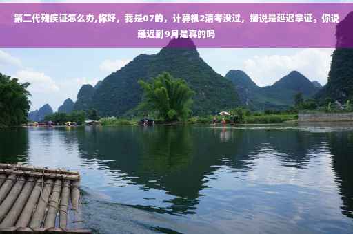 第二代残疾证怎么办,你好，我是07的，计算机2清考没过，据说是延迟拿证。你说延迟到9月是真的吗