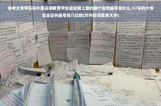 自考大专学历在中国高等教育学生信息网上查的那个报告编号是什么,97年的大专毕业证书编号是几位数(对外经济贸易大学)
