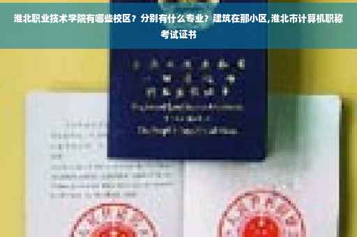 淮北职业技术学院有哪些校区？分别有什么专业？建筑在那小区,淮北市计算机职称考试证书