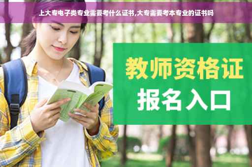 上大专电子类专业需要考什么证书,大专需要考本专业的证书吗