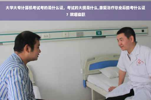 大学大专计算机考试考的是什么证，考试的大纲是什么,康复治疗毕业后能考什么证？就哪些职