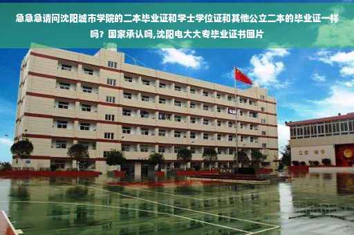 急急急请问沈阳城市学院的二本毕业证和学士学位证和其他公立二本的毕业证一样吗？国家承认吗,沈阳电大大专毕业证书图片