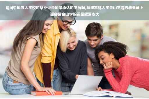 请问中国农大学校的毕业证是国家承认的学历吗,福建农林大学金山学院的毕业证上面会写金山学院还是就写农大